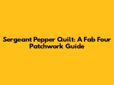 Sergeant Pepper Quilt: A Fab Four Patchwork Guide