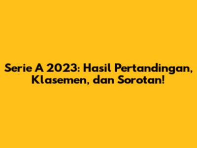 Serie A 2023: Hasil Pertandingan, Klasemen, dan Sorotan!