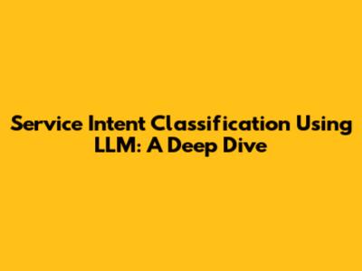 Service Intent Classification Using LLM: A Deep Dive