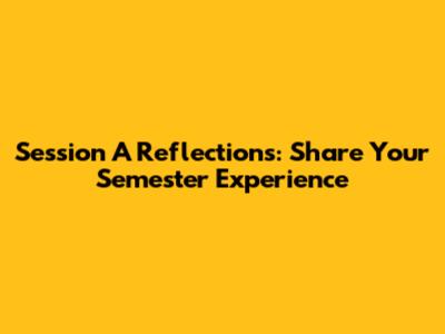 Session A Reflections: Share Your Semester Experience