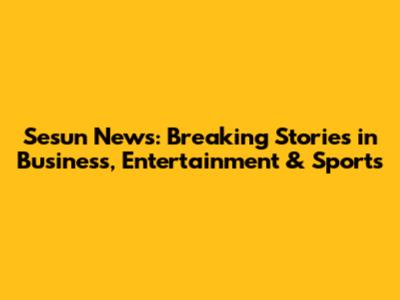 Sesun News: Breaking Stories in Business, Entertainment & Sports