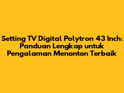 Setting TV Digital Polytron 43 Inch: Panduan Lengkap untuk Pengalaman Menonton Terbaik