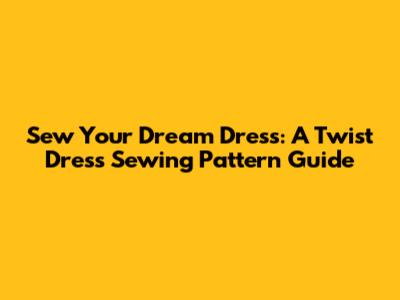 Sew Your Dream Dress: A Twist Dress Sewing Pattern Guide
