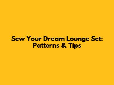 Sew Your Dream Lounge Set: Patterns & Tips