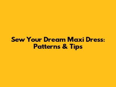 Sew Your Dream Maxi Dress: Patterns & Tips