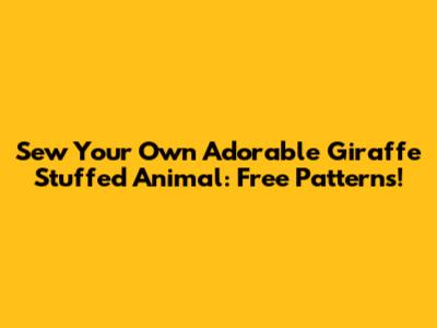 Sew Your Own Adorable Giraffe Stuffed Animal: Free Patterns!