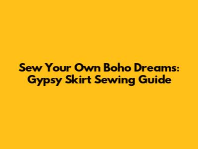 Sew Your Own Boho Dreams: Gypsy Skirt Sewing Guide