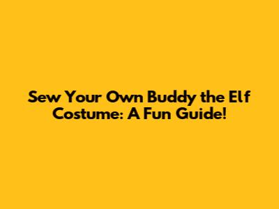 Sew Your Own Buddy the Elf Costume: A Fun Guide!