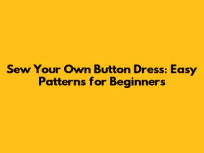 Sew Your Own Button Dress: Easy Patterns for Beginners