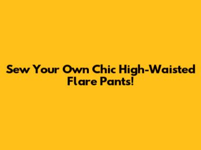 Sew Your Own Chic High-Waisted Flare Pants!