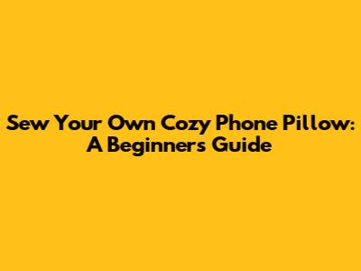 Sew Your Own Cozy Phone Pillow: A Beginner's Guide