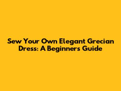 Sew Your Own Elegant Grecian Dress: A Beginner's Guide
