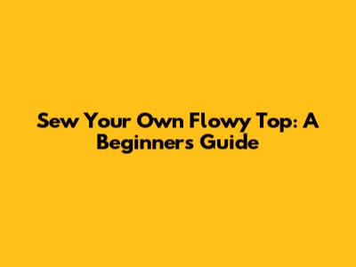 Sew Your Own Flowy Top: A Beginner's Guide