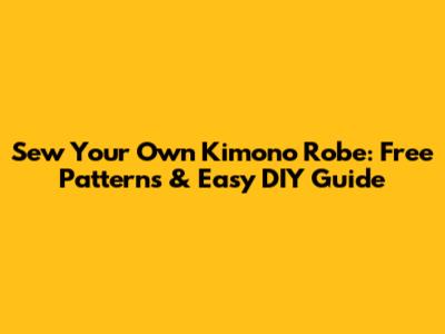 Sew Your Own Kimono Robe: Free Patterns & Easy DIY Guide