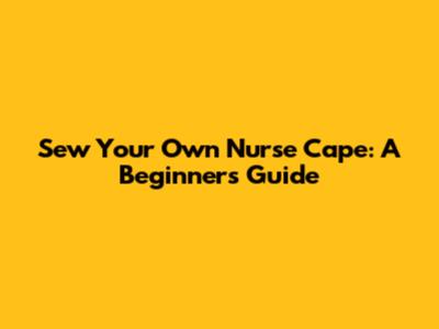 Sew Your Own Nurse Cape: A Beginner's Guide