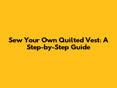 Sew Your Own Quilted Vest: A Step-by-Step Guide