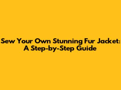 Sew Your Own Stunning Fur Jacket: A Step-by-Step Guide