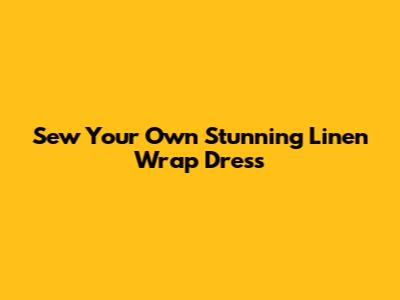 Sew Your Own Stunning Linen Wrap Dress