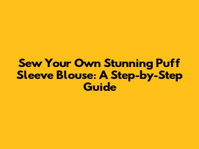 Sew Your Own Stunning Puff Sleeve Blouse: A Step-by-Step Guide