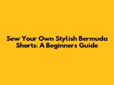 Sew Your Own Stylish Bermuda Shorts: A Beginner's Guide