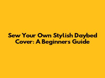 Sew Your Own Stylish Daybed Cover: A Beginner's Guide