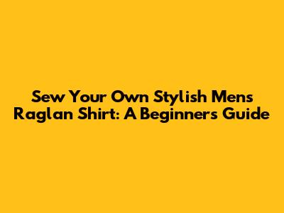 Sew Your Own Stylish Men's Raglan Shirt: A Beginner's Guide