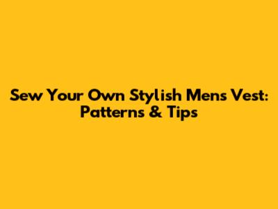 Sew Your Own Stylish Men's Vest: Patterns & Tips