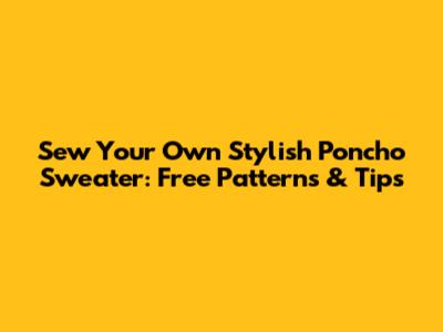 Sew Your Own Stylish Poncho Sweater: Free Patterns & Tips