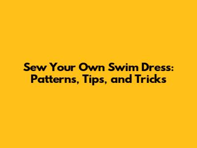 Sew Your Own Swim Dress: Patterns, Tips, and Tricks