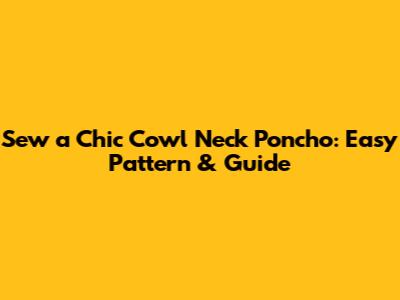 Sew a Chic Cowl Neck Poncho: Easy Pattern & Guide