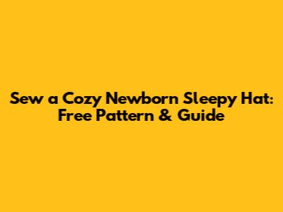 Sew a Cozy Newborn Sleepy Hat: Free Pattern & Guide