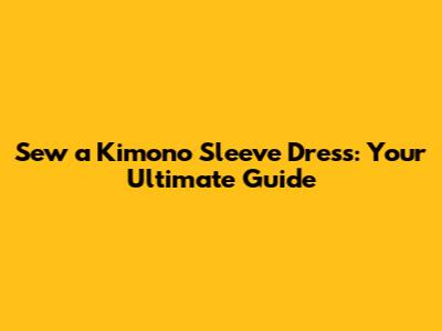 Sew a Kimono Sleeve Dress: Your Ultimate Guide