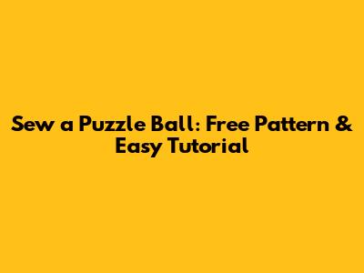 Sew a Puzzle Ball: Free Pattern & Easy Tutorial
