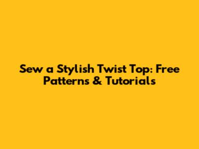 Sew a Stylish Twist Top: Free Patterns & Tutorials