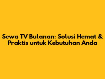 Sewa TV Bulanan: Solusi Hemat & Praktis untuk Kebutuhan Anda