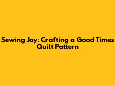 Sewing Joy: Crafting a Good Times Quilt Pattern