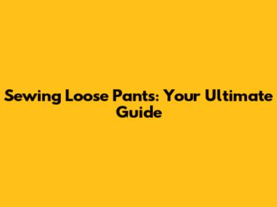 Sewing Loose Pants: Your Ultimate Guide