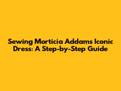 Sewing Morticia Addams' Iconic Dress: A Step-by-Step Guide
