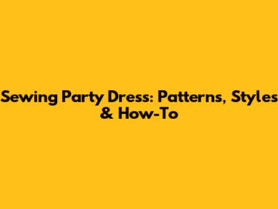 Sewing Party Dress: Patterns, Styles & How-To