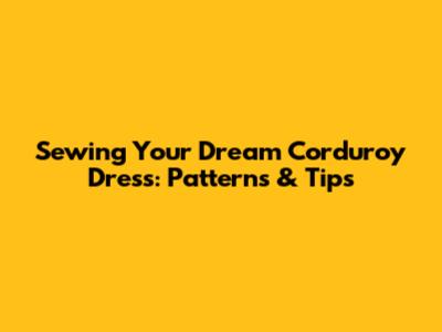 Sewing Your Dream Corduroy Dress: Patterns & Tips
