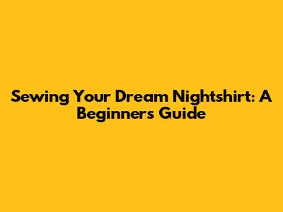 Sewing Your Dream Nightshirt: A Beginner's Guide