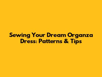 Sewing Your Dream Organza Dress: Patterns & Tips