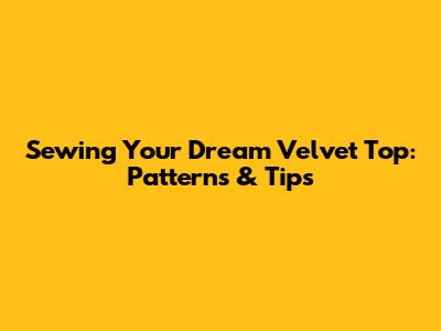 Sewing Your Dream Velvet Top: Patterns & Tips