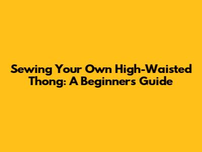Sewing Your Own High-Waisted Thong: A Beginner's Guide