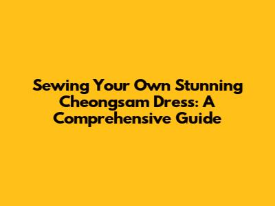 Sewing Your Own Stunning Cheongsam Dress: A Comprehensive Guide