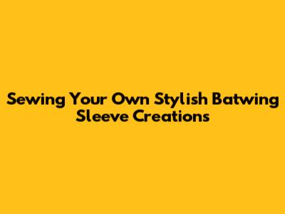 Sewing Your Own Stylish Batwing Sleeve Creations