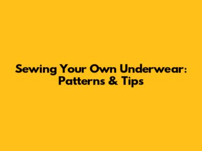 Sewing Your Own Underwear: Patterns & Tips