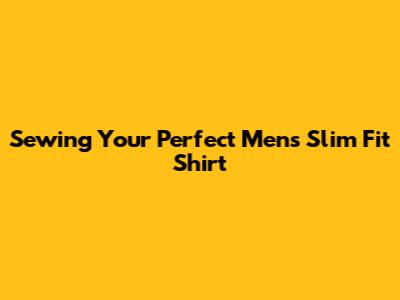 Sewing Your Perfect Men's Slim Fit Shirt
