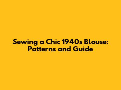 Sewing a Chic 1940s Blouse: Patterns and Guide