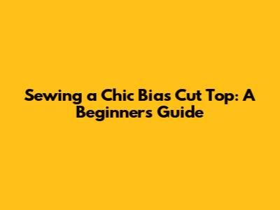 Sewing a Chic Bias Cut Top: A Beginner's Guide